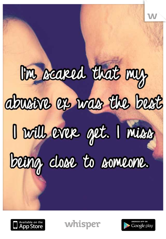 I'm scared that my abusive ex was the best I will ever get. I miss being close to someone. 