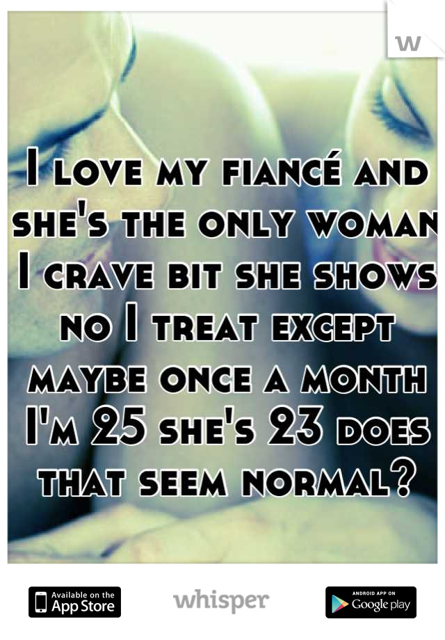 I love my fiancé and she's the only woman I crave bit she shows no I treat except maybe once a month I'm 25 she's 23 does that seem normal?