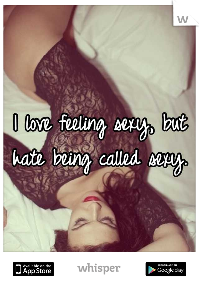I love feeling sexy, but hate being called sexy.