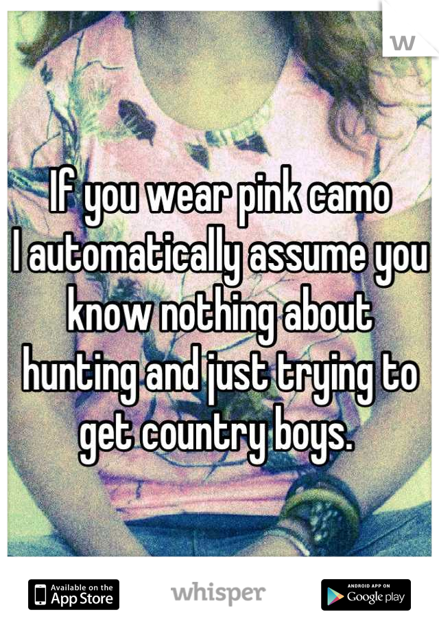 If you wear pink camo 
I automatically assume you know nothing about hunting and just trying to get country boys. 