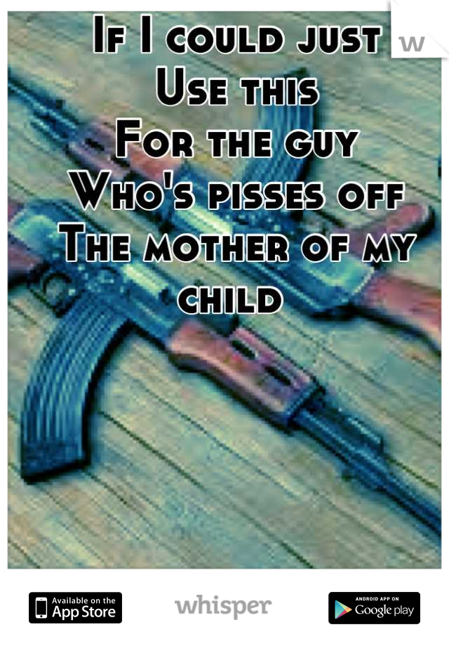 If I could just 
Use this
For the guy
Who's pisses off
The mother of my child 