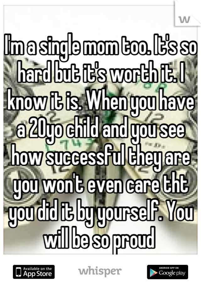 I'm a single mom too. It's so hard but it's worth it. I know it is. When you have a 20yo child and you see how successful they are you won't even care tht you did it by yourself. You will be so proud 