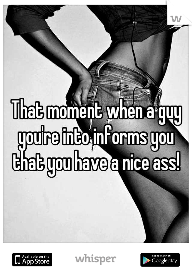 That moment when a guy you're into informs you that you have a nice ass!
