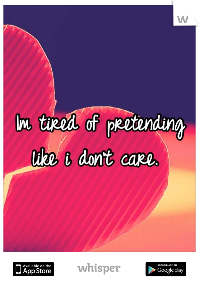 Im tired of pretending like i don't care. 