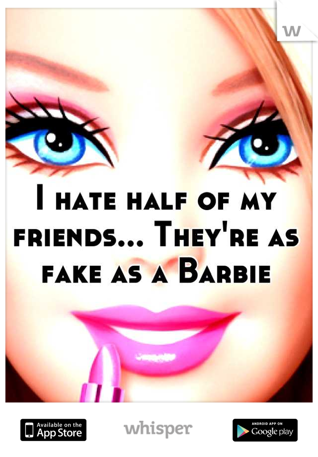 I hate half of my friends... They're as fake as a Barbie