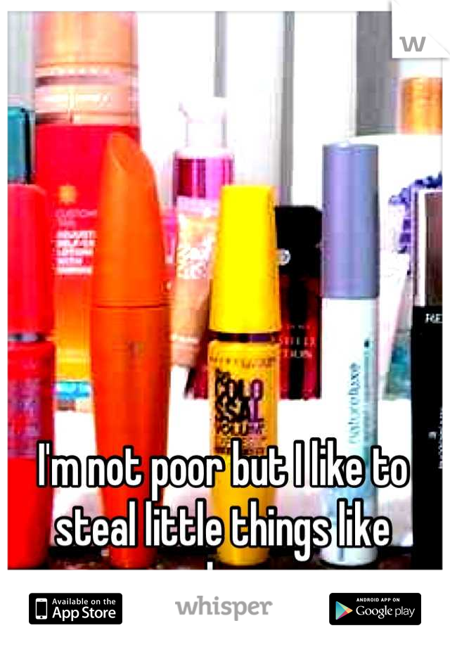 I'm not poor but I like to steal little things like makeup 