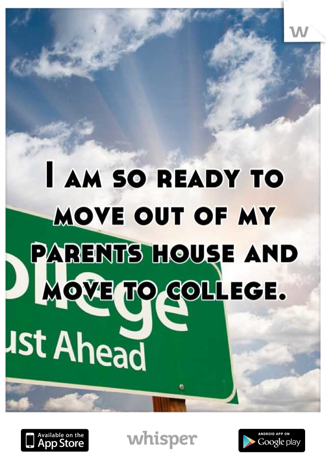 I am so ready to move out of my parents house and move to college.