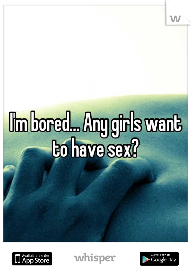 I'm bored... Any girls want to have sex?