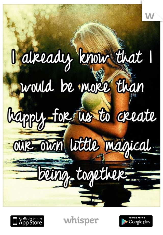 I already know that I would be more than happy for us to create our own little magical being together