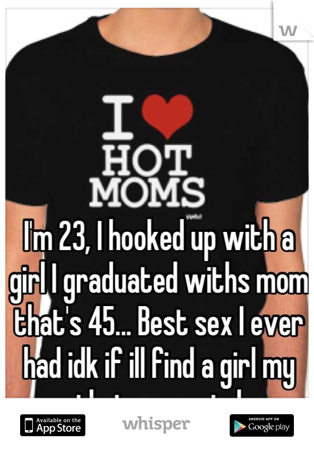 I'm 23, I hooked up with a girl I graduated withs mom that's 45... Best sex I ever had idk if ill find a girl my age that can match up 