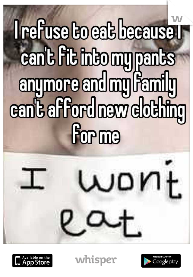 I refuse to eat because I can't fit into my pants anymore and my family can't afford new clothing for me 