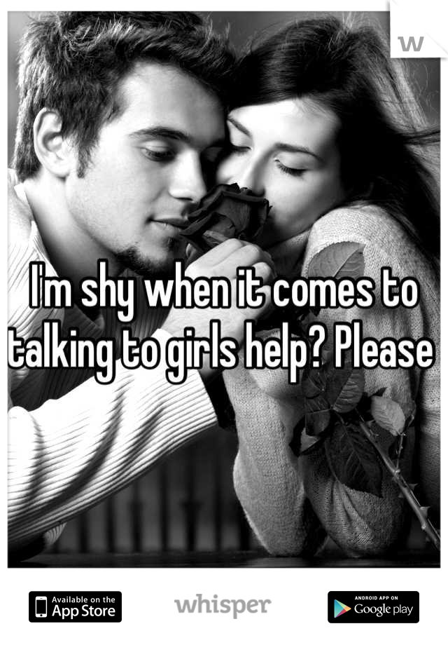 I'm shy when it comes to talking to girls help? Please 