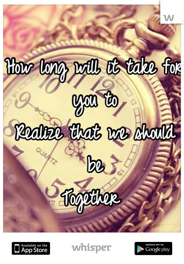 How long will it take for you to 
Realize that we should be
Together 