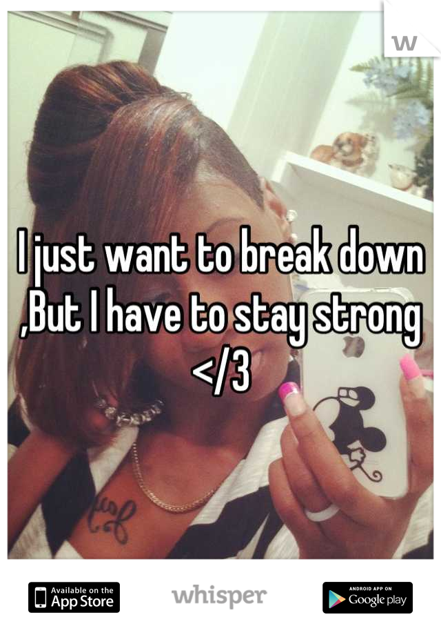 I just want to break down
,But I have to stay strong
</3