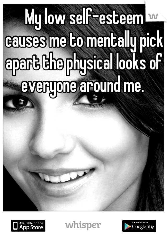 My low self-esteem causes me to mentally pick apart the physical looks of everyone around me. 