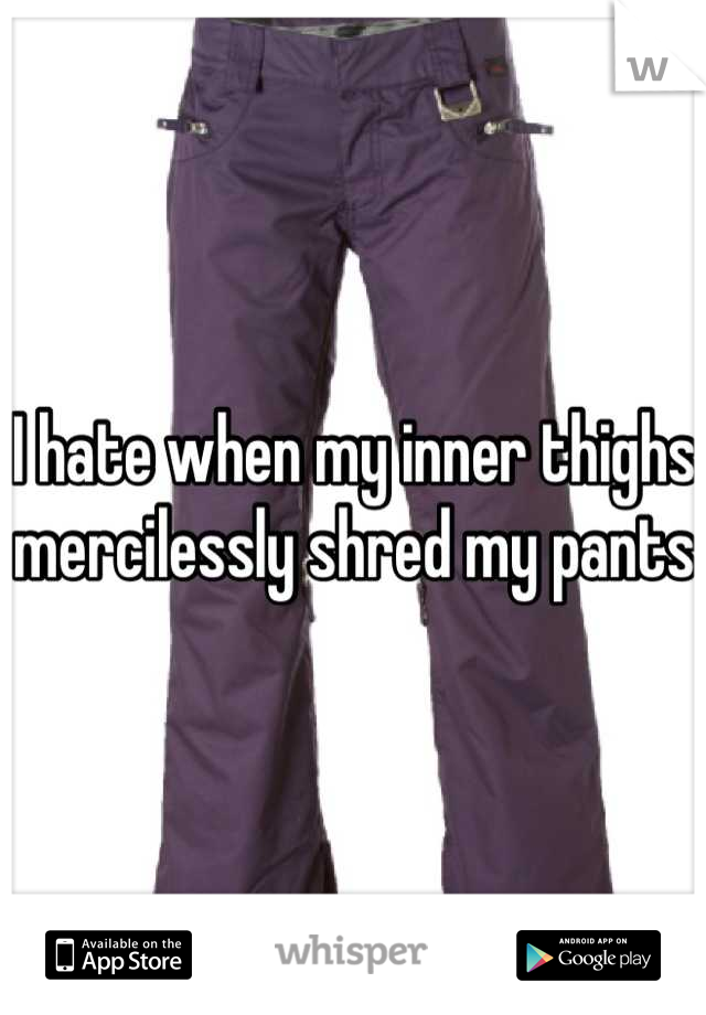 I hate when my inner thighs mercilessly shred my pants 