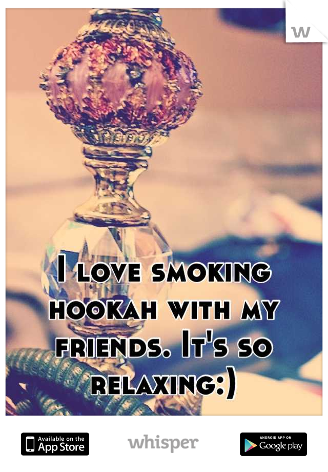 I love smoking hookah with my friends. It's so relaxing:)