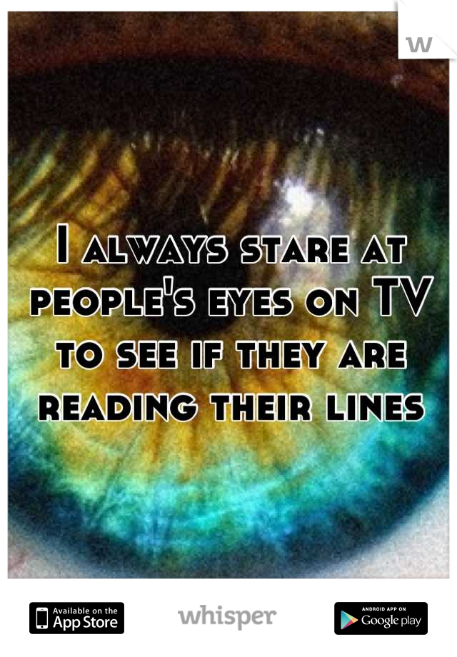 I always stare at people's eyes on TV to see if they are reading their lines
