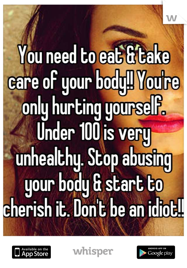 You need to eat & take care of your body!! You're only hurting yourself. Under 100 is very unhealthy. Stop abusing your body & start to cherish it. Don't be an idiot!!