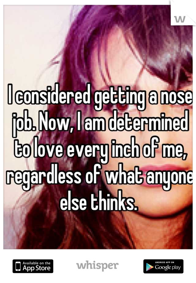 I considered getting a nose job. Now, I am determined to love every inch of me, regardless of what anyone else thinks. 