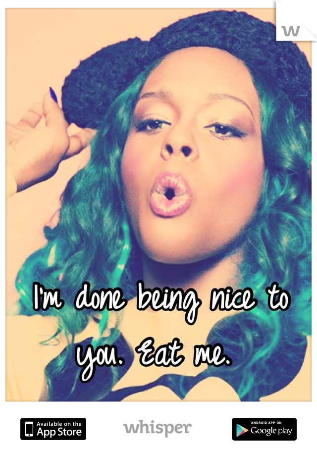 I'm done being nice to you. Eat me. 