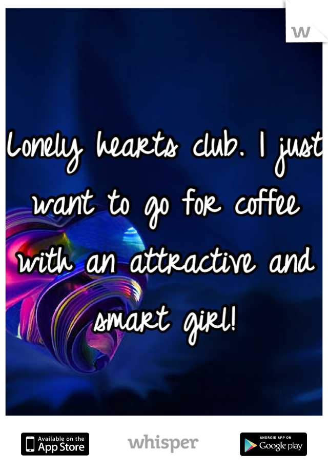Lonely hearts club. I just want to go for coffee with an attractive and smart girl!