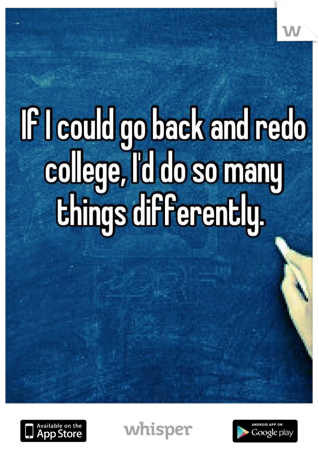 If I could go back and redo college, I'd do so many things differently. 