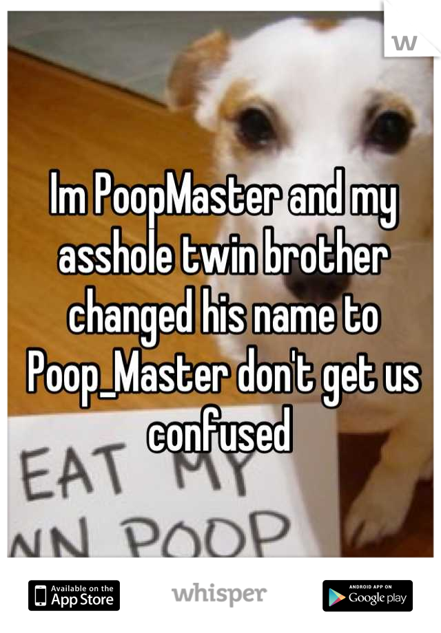 Im PoopMaster and my asshole twin brother changed his name to Poop_Master don't get us confused 