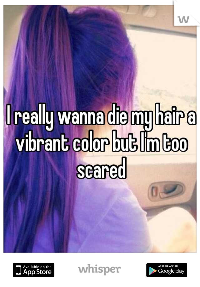 I really wanna die my hair a vibrant color but I'm too
 scared 
