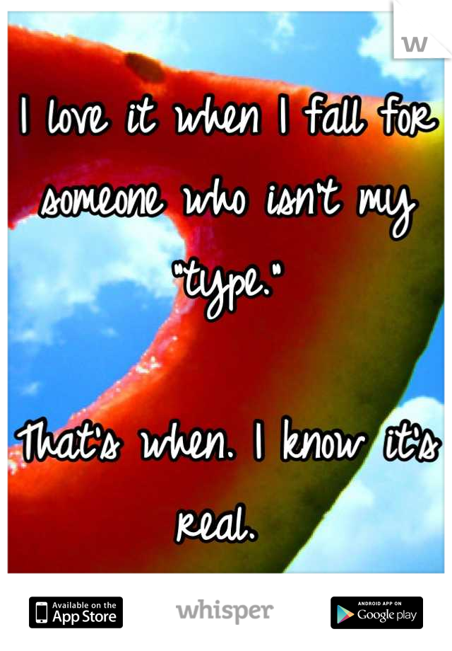 I love it when I fall for someone who isn't my "type."

That's when. I know it's real. 