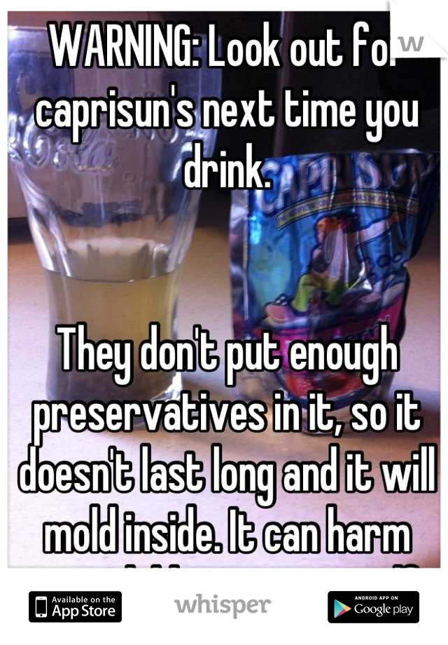 WARNING: Look out for caprisun's next time you drink.


They don't put enough preservatives in it, so it doesn't last long and it will mold inside. It can harm your children or yourself.