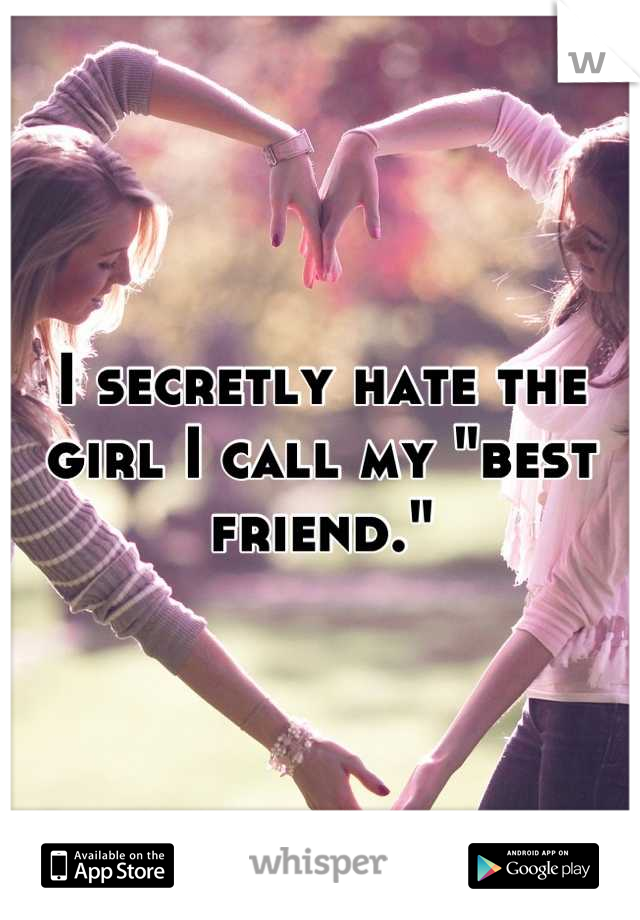 I secretly hate the girl I call my "best friend."