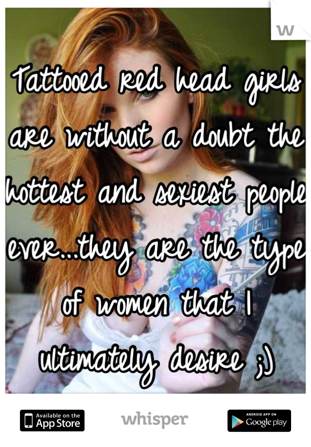 Tattooed red head girls are without a doubt the hottest and sexiest people ever...they are the type of women that I ultimately desire ;)