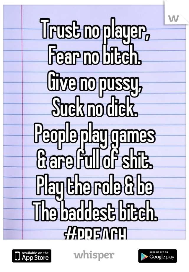 Trust no player,
Fear no bitch. 
Give no pussy,
Suck no dick.
People play games
& are full of shit.
Play the role & be
The baddest bitch. 
#PREACH