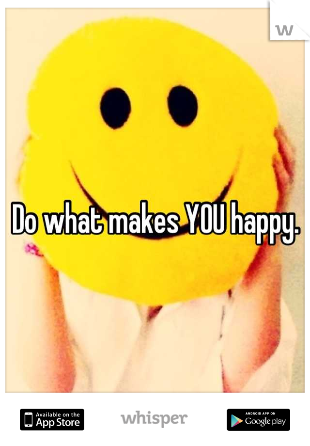 Do what makes YOU happy.