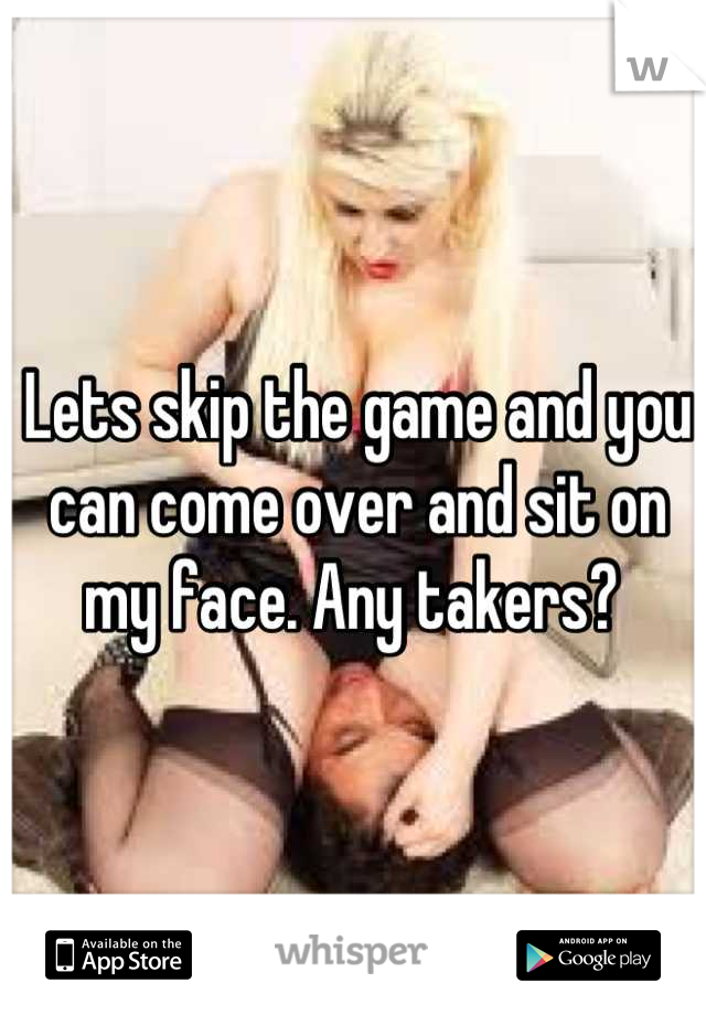 Lets skip the game and you can come over and sit on my face. Any takers? 