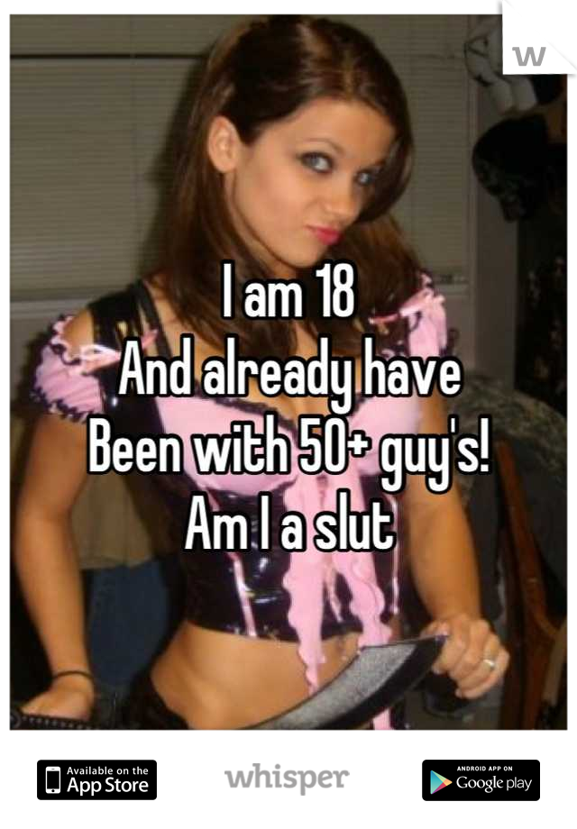 I am 18
And already have 
Been with 50+ guy's! 
Am I a slut