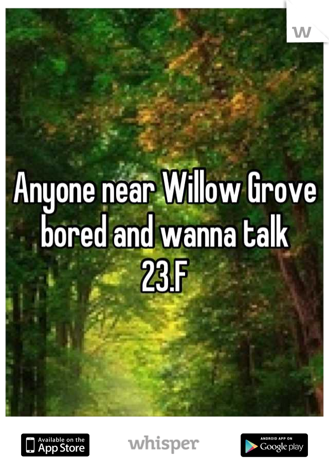 Anyone near Willow Grove bored and wanna talk
23.F