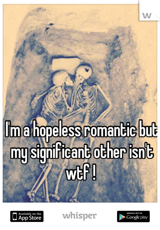 I'm a hopeless romantic but my significant other isn't wtf ! 