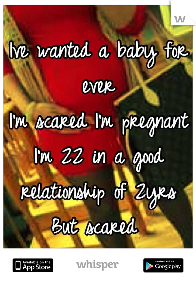 Ive wanted a baby for ever
I'm scared I'm pregnant
I'm 22 in a good relationship of 2yrs
But scared 