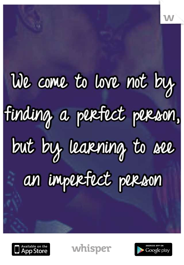 We come to love not by finding a perfect person, but by learning to see an imperfect person