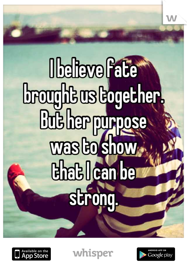 I believe fate 
brought us together.
But her purpose
was to show 
that I can be
strong.