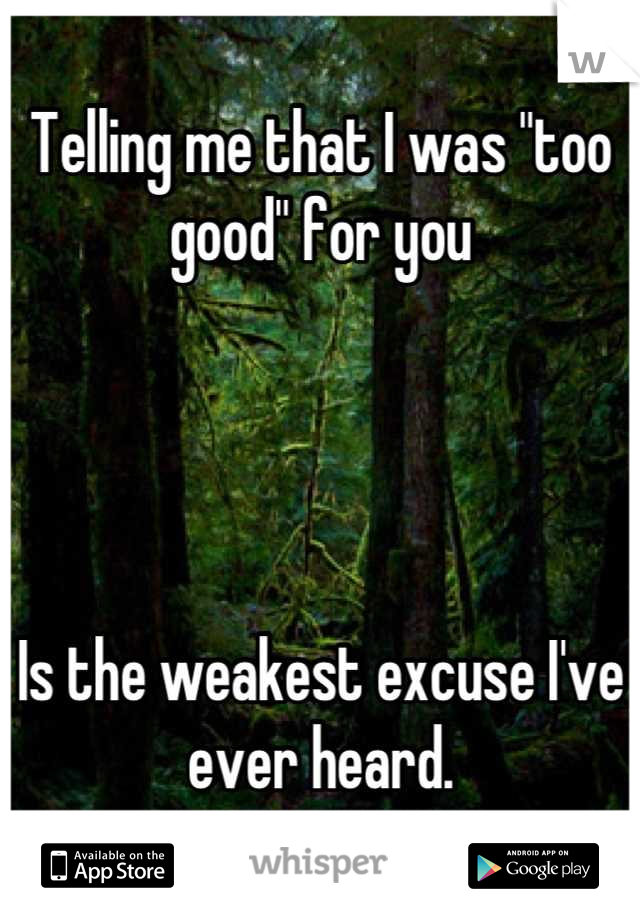 Telling me that I was "too good" for you




Is the weakest excuse I've ever heard.