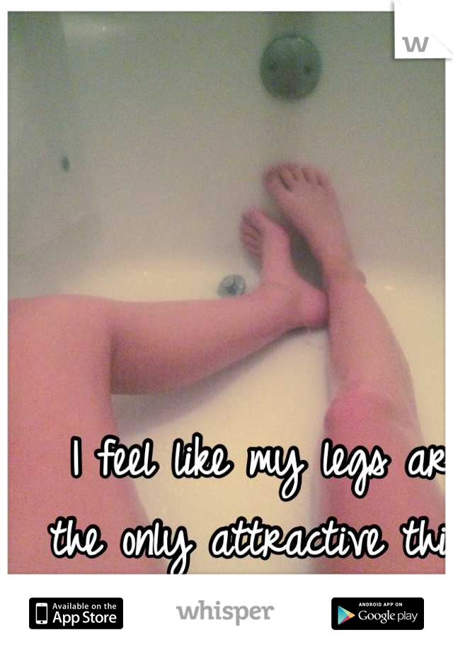 I feel like my legs are the only attractive thing I have. 