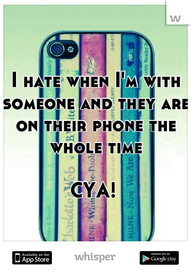 I hate when I'm with someone and they are on their phone the whole time

CYA! 