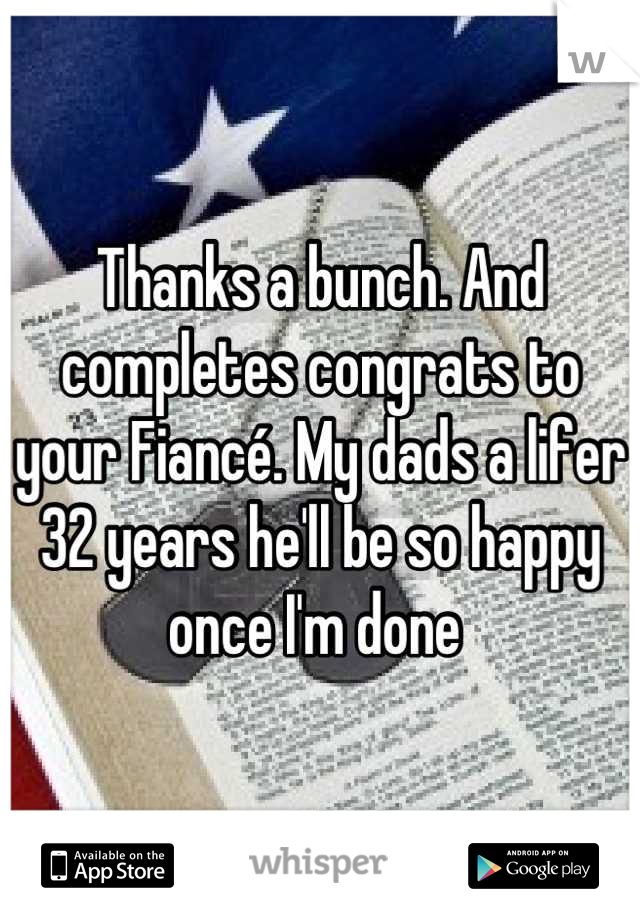 Thanks a bunch. And completes congrats to your Fiancé. My dads a lifer 32 years he'll be so happy once I'm done 