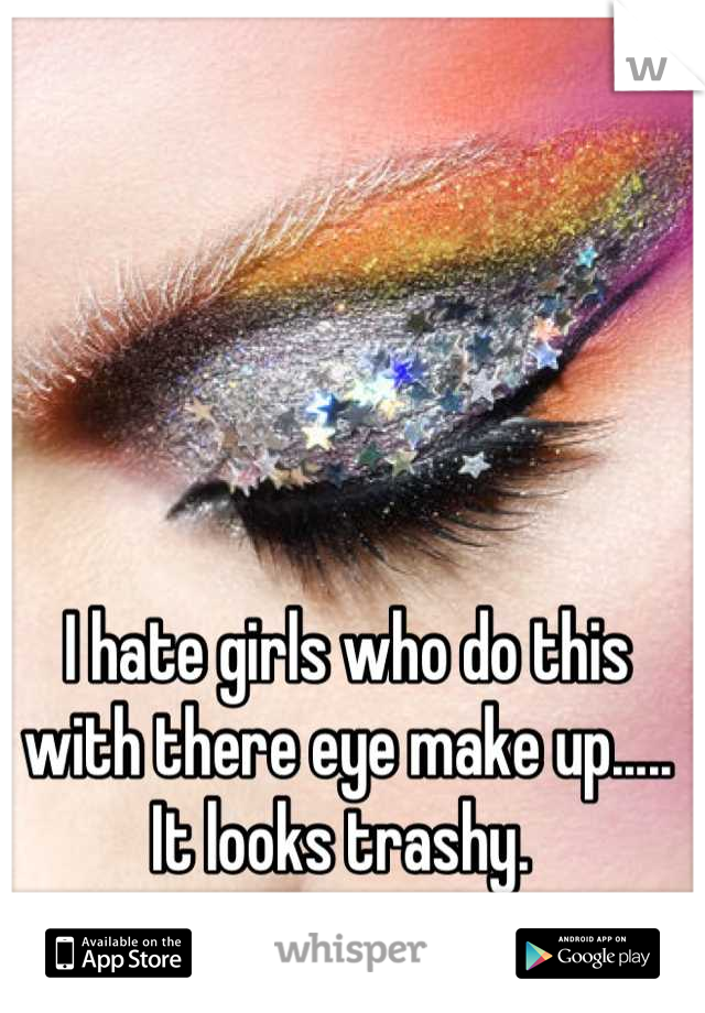I hate girls who do this with there eye make up..... It looks trashy. 