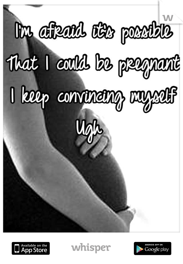 I'm afraid it's possible
That I could be pregnant
I keep convincing myself
Ugh 