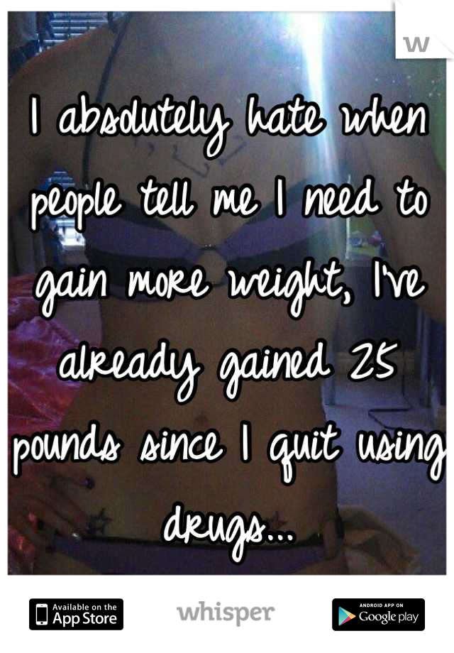 I absolutely hate when people tell me I need to gain more weight, I've already gained 25 pounds since I quit using drugs...