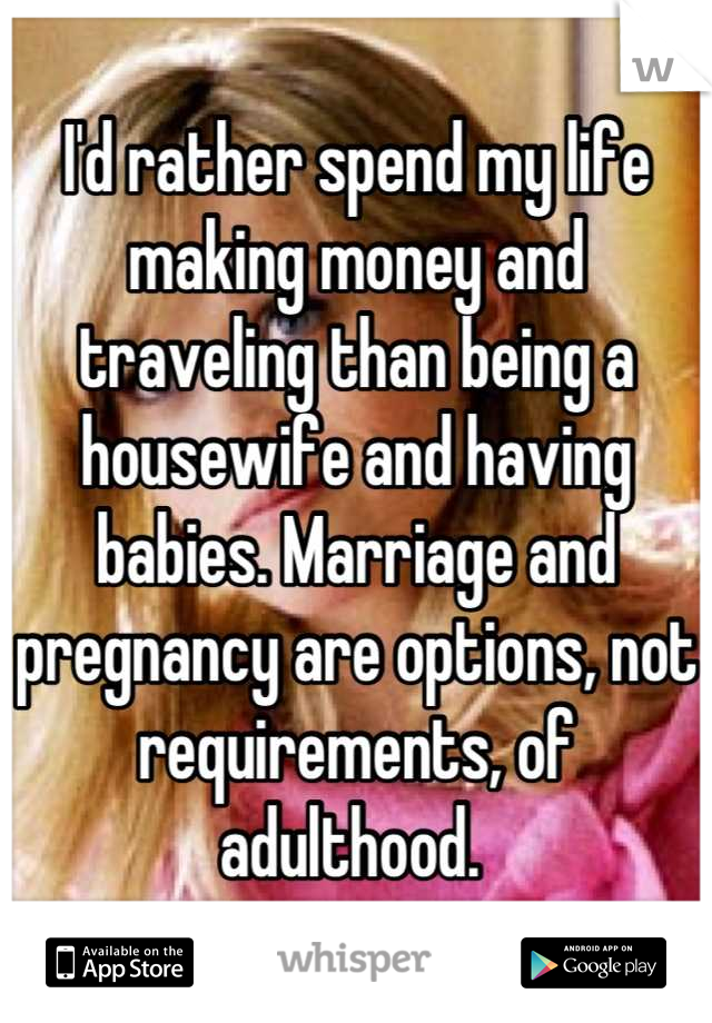 I'd rather spend my life making money and traveling than being a housewife and having babies. Marriage and pregnancy are options, not requirements, of adulthood. 